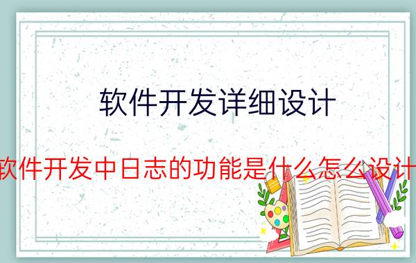 软件开发详细设计 软件开发中日志的功能是什么怎么设计？